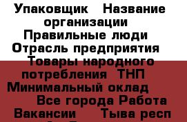 Упаковщик › Название организации ­ Правильные люди › Отрасль предприятия ­ Товары народного потребления (ТНП) › Минимальный оклад ­ 26 000 - Все города Работа » Вакансии   . Тыва респ.,Ак-Довурак г.